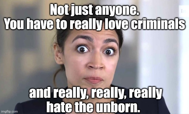 aoc Crazy Eyes, So There ! | Not just anyone.
You have to really love criminals and really, really, really
hate the unborn. | image tagged in aoc crazy eyes so there | made w/ Imgflip meme maker