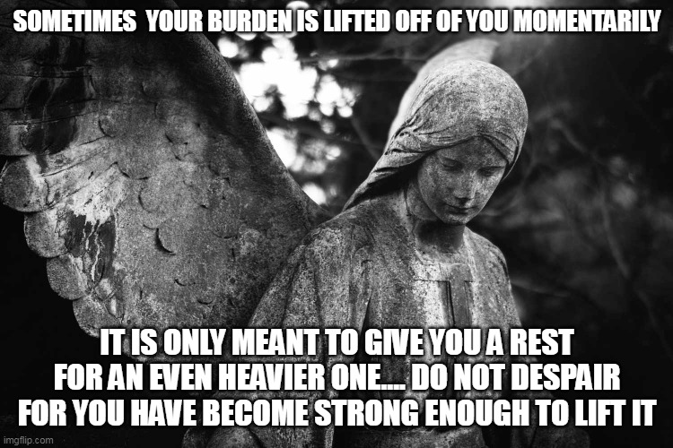 Religion | SOMETIMES  YOUR BURDEN IS LIFTED OFF OF YOU MOMENTARILY; IT IS ONLY MEANT TO GIVE YOU A REST FOR AN EVEN HEAVIER ONE.... DO NOT DESPAIR FOR YOU HAVE BECOME STRONG ENOUGH TO LIFT IT | image tagged in angel | made w/ Imgflip meme maker