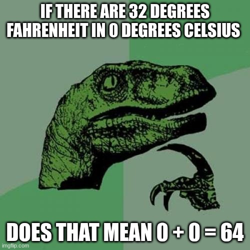 Philosoraptor | IF THERE ARE 32 DEGREES FAHRENHEIT IN 0 DEGREES CELSIUS; DOES THAT MEAN 0 + 0 = 64 | image tagged in memes,philosoraptor | made w/ Imgflip meme maker