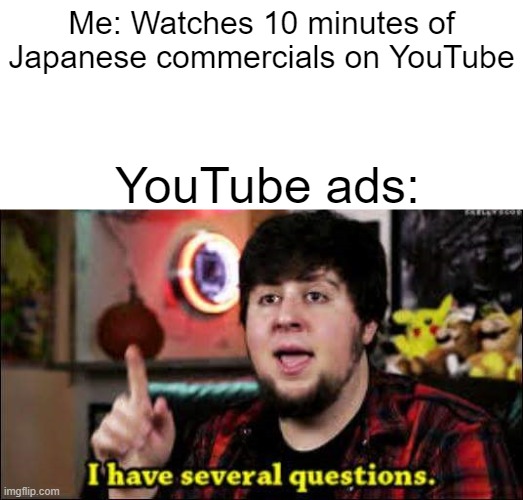 YouTube | Me: Watches 10 minutes of Japanese commercials on YouTube; YouTube ads: | image tagged in i have several questions | made w/ Imgflip meme maker