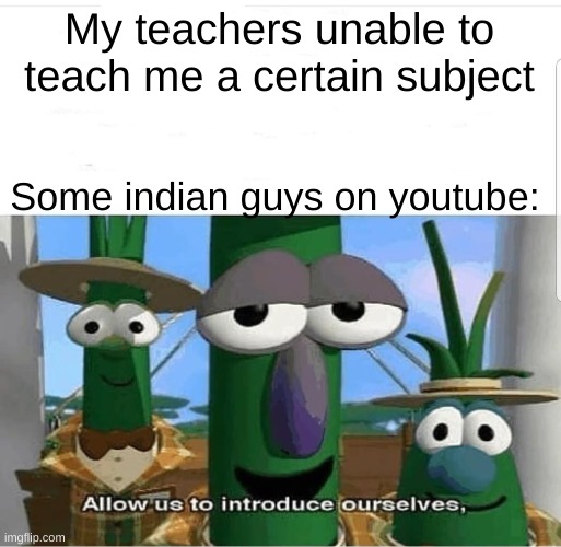 I love those guys |  My teachers unable to teach me a certain subject; Some indian guys on youtube: | image tagged in allow us to introduce ourselves,funny,front page,memes | made w/ Imgflip meme maker