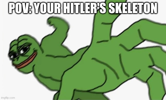 pepe punch | POV: YOUR HITLER'S SKELETON | image tagged in pepe punch | made w/ Imgflip meme maker