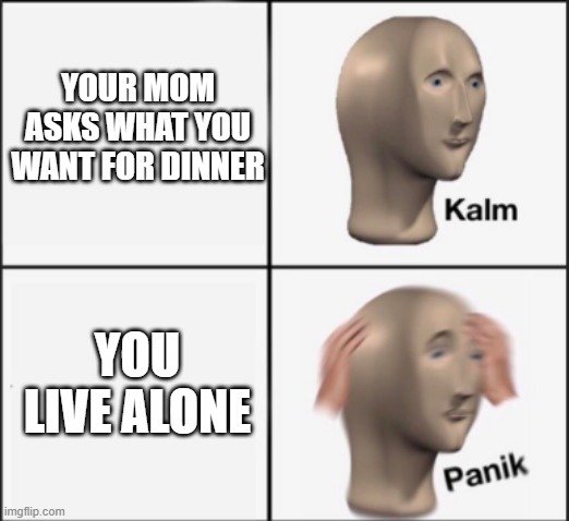 kalm panik |  YOUR MOM ASKS WHAT YOU WANT FOR DINNER; YOU LIVE ALONE | image tagged in kalm panik | made w/ Imgflip meme maker