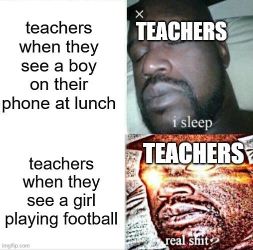 true fact - at my school anyway | teachers when they see a boy on their phone at lunch; TEACHERS; TEACHERS; teachers when they see a girl playing football | image tagged in memes,sleeping shaq | made w/ Imgflip meme maker