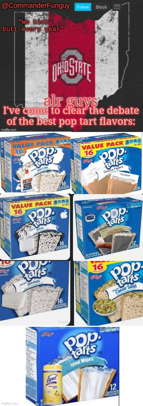 L real flavors (also Imma go for a lil bit) | alr guys; I've come to clear the debate of the best pop tart flavors: | image tagged in commanderfunguy ohio state template thx napoleon,blank white template | made w/ Imgflip meme maker