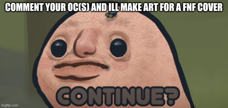 continue? | COMMENT YOUR OC(S) AND ILL MAKE ART FOR A FNF COVER | image tagged in continue | made w/ Imgflip meme maker