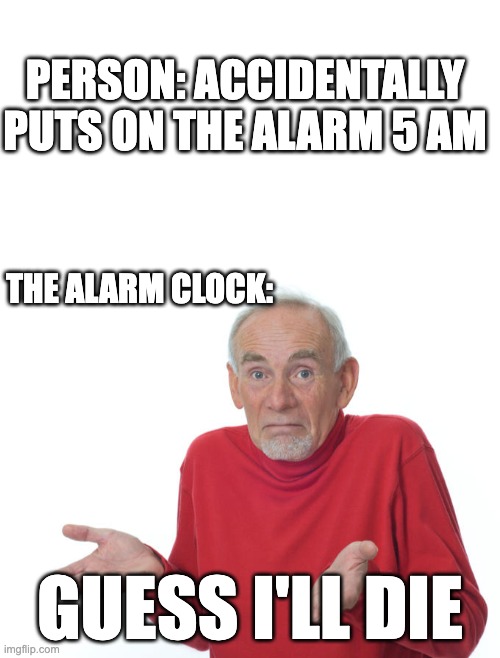 True | PERSON: ACCIDENTALLY
PUTS ON THE ALARM 5 AM; THE ALARM CLOCK:; GUESS I'LL DIE | image tagged in blank white template,guess i ll die | made w/ Imgflip meme maker