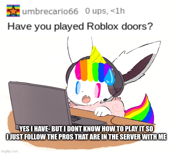Q&A! | YES I HAVE- BUT I DONT KNOW HOW TO PLAY IT SO I JUST FOLLOW THE PROS THAT ARE IN THE SERVER WITH ME | image tagged in unicorn eevee,questions,answers | made w/ Imgflip meme maker