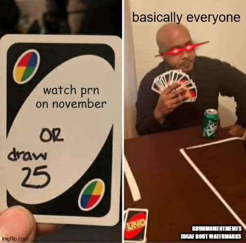 yea random a§§ nnn meme i made cuz bored | basically everyone; watch prn on november; BRUHMOMENTMEMES; IDGAF BOUT WATERMARKS | image tagged in memes,uno draw 25 cards | made w/ Imgflip meme maker