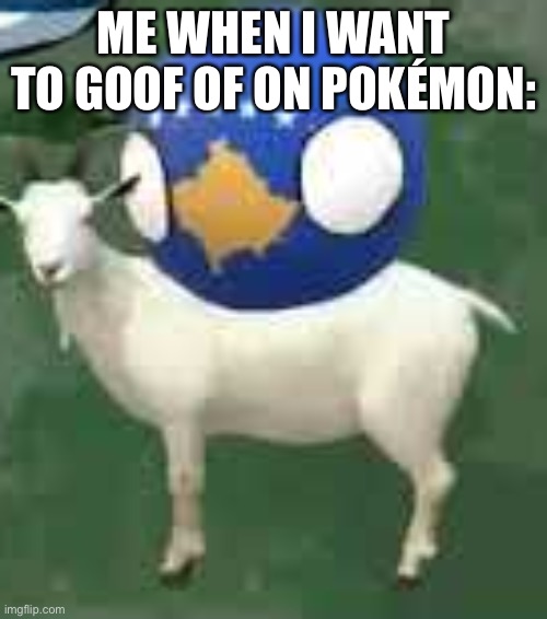 … | ME WHEN I WANT TO GOOF OF ON POKÉMON: | image tagged in kosovo on goat | made w/ Imgflip meme maker