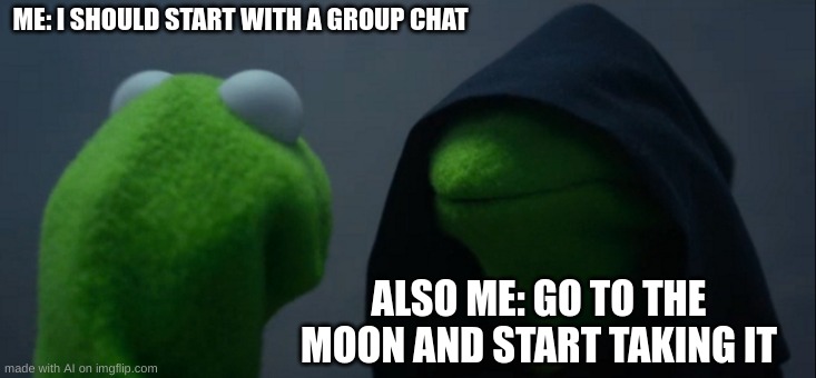 Ayo despicable me reference? | ME: I SHOULD START WITH A GROUP CHAT; ALSO ME: GO TO THE MOON AND START TAKING IT | image tagged in memes,evil kermit | made w/ Imgflip meme maker