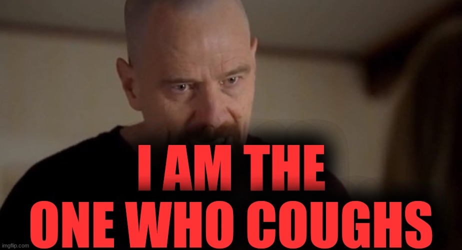 . | I AM THE ONE WHO COUGHS | image tagged in i am the one who knocks | made w/ Imgflip meme maker