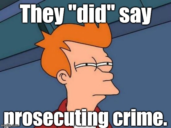 Fry is not sure... | They "did" say prosecuting crime. | image tagged in fry is not sure | made w/ Imgflip meme maker