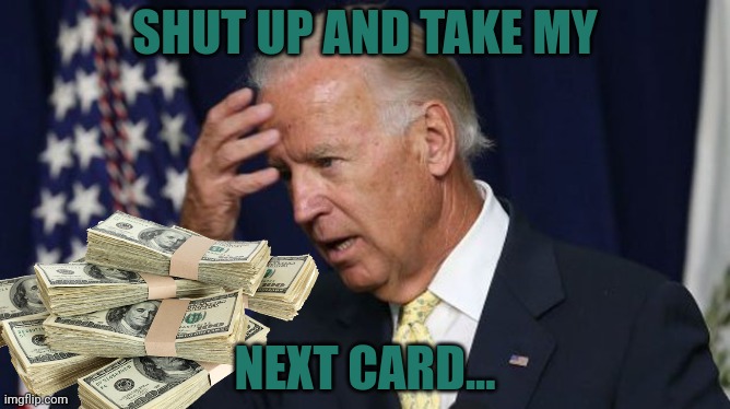 Joe Biden worries | SHUT UP AND TAKE MY NEXT CARD... | image tagged in joe biden worries | made w/ Imgflip meme maker