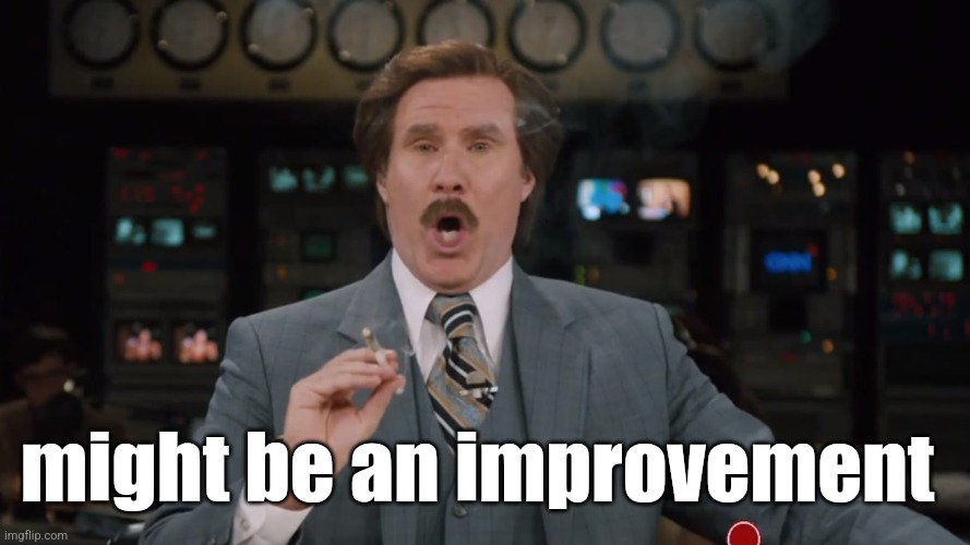 Ron Burgundy smokes crack on TV | might be an improvement | image tagged in ron burgundy smokes crack on tv | made w/ Imgflip meme maker