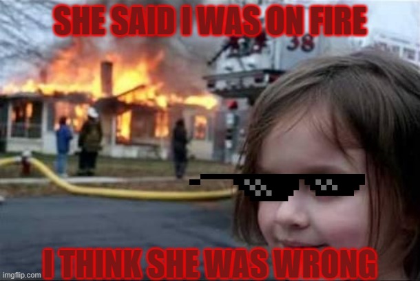oof | SHE SAID I WAS ON FIRE; I THINK SHE WAS WRONG | image tagged in burning house girl | made w/ Imgflip meme maker