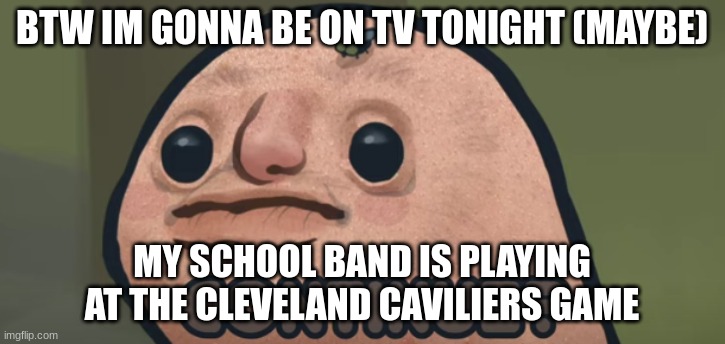 continue? | BTW IM GONNA BE ON TV TONIGHT (MAYBE); MY SCHOOL BAND IS PLAYING AT THE CLEVELAND CAVILIERS GAME | image tagged in continue | made w/ Imgflip meme maker
