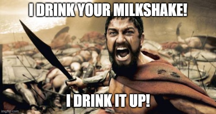 Sparta Leonidas Meme | I DRINK YOUR MILKSHAKE! I DRINK IT UP! | image tagged in memes,sparta leonidas | made w/ Imgflip meme maker