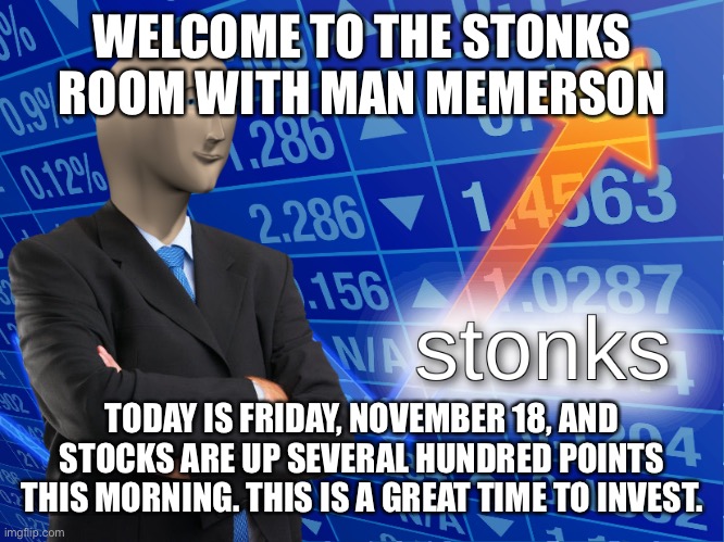 stonks | WELCOME TO THE STONKS ROOM WITH MAN MEMERSON; TODAY IS FRIDAY, NOVEMBER 18, AND STOCKS ARE UP SEVERAL HUNDRED POINTS THIS MORNING. THIS IS A GREAT TIME TO INVEST. | image tagged in stonks | made w/ Imgflip meme maker