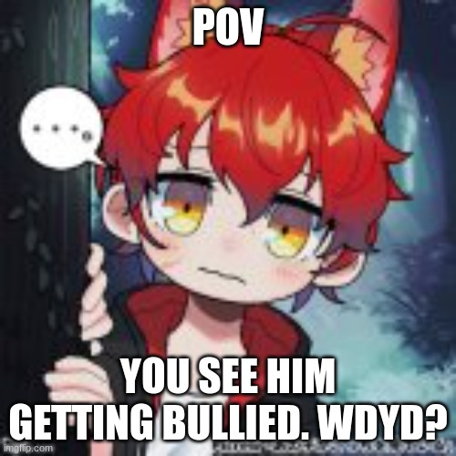 Any rp|No killing or hurting him|If romance straight female needed | POV; YOU SEE HIM GETTING BULLIED. WDYD? | image tagged in rp,highschool,bored | made w/ Imgflip meme maker