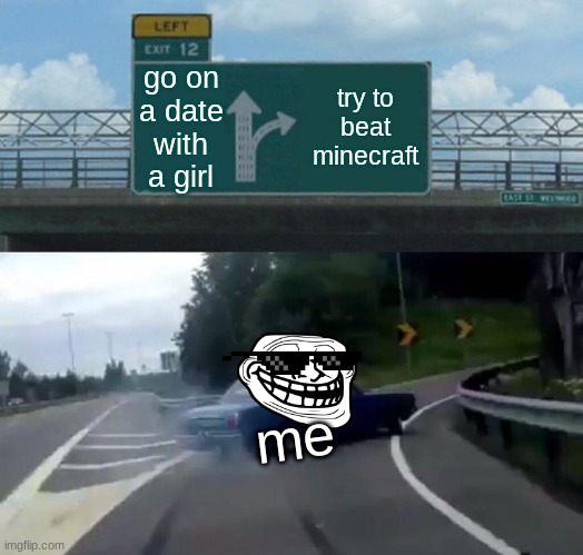 true pro gamers | go on a date with a girl; try to beat minecraft; me | image tagged in memes,left exit 12 off ramp | made w/ Imgflip meme maker