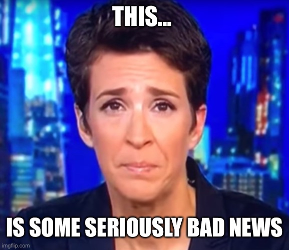 Rachel Maddow crying | THIS… IS SOME SERIOUSLY BAD NEWS | image tagged in rachel maddow crying | made w/ Imgflip meme maker