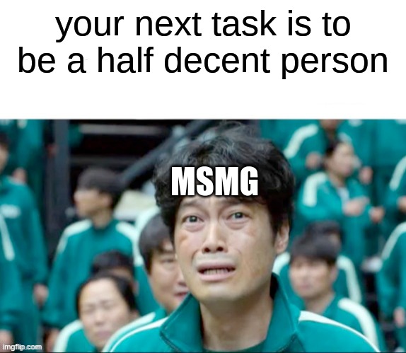 Your next task is to- | your next task is to be a half decent person; MSMG | image tagged in your next task is to- | made w/ Imgflip meme maker