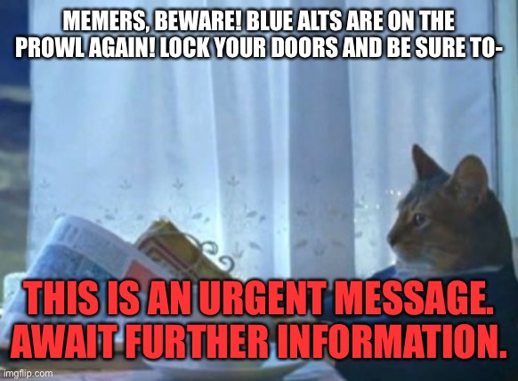 I Should Buy A Boat Cat Meme | MEMERS, BEWARE! BLUE ALTS ARE ON THE PROWL AGAIN! LOCK YOUR DOORS AND BE SURE TO-; THIS IS AN URGENT MESSAGE. AWAIT FURTHER INFORMATION. | image tagged in memes,i should buy a boat cat | made w/ Imgflip meme maker