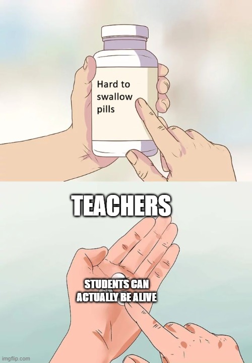 Hard To Swallow Pills Meme | TEACHERS; STUDENTS CAN ACTUALLY BE ALIVE | image tagged in memes,hard to swallow pills | made w/ Imgflip meme maker