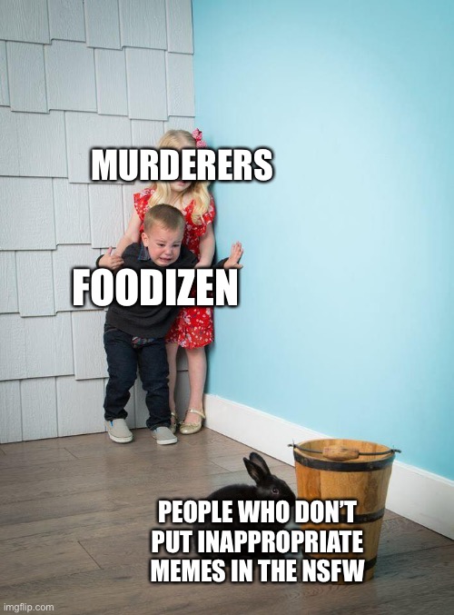 Truly scary | MURDERERS; FOODIZEN; PEOPLE WHO DON’T PUT INAPPROPRIATE MEMES IN THE NSFW | image tagged in kids afraid of rabbit,imgflip users,foodizen | made w/ Imgflip meme maker