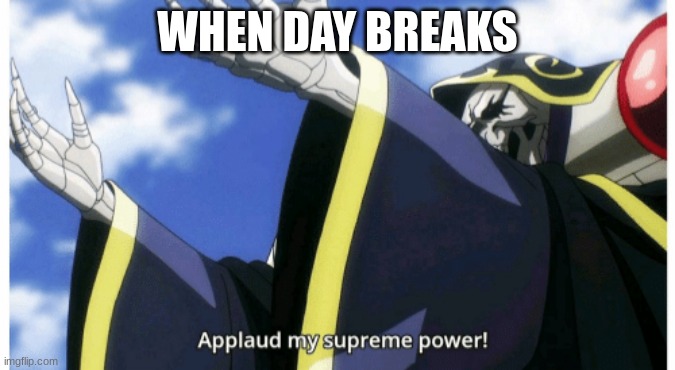 Applaud my supreme power | WHEN DAY BREAKS | image tagged in applaud my supreme power | made w/ Imgflip meme maker