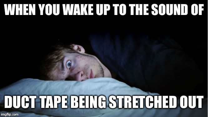 Night Terror | WHEN YOU WAKE UP TO THE SOUND OF; DUCT TAPE BEING STRETCHED OUT | image tagged in night terror | made w/ Imgflip meme maker