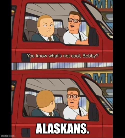 you know whats not cool bobby | ALASKANS. | image tagged in you know whats not cool bobby | made w/ Imgflip meme maker