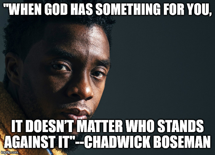 Chadwick Boseman | "WHEN GOD HAS SOMETHING FOR YOU, IT DOESN’T MATTER WHO STANDS AGAINST IT"--CHADWICK BOSEMAN | image tagged in chadwick boseman | made w/ Imgflip meme maker