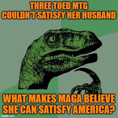 A MAGA woman's place | THREE TOED MTG COULDN'T SATISFY HER HUSBAND WHAT MAKES MAGA BELIEVE SHE CAN SATISFY AMERICA? | image tagged in philosoraptor,mtg,donald trump,maga,political meme | made w/ Imgflip meme maker