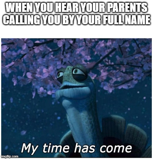 my time has come | WHEN YOU HEAR YOUR PARENTS CALLING YOU BY YOUR FULL NAME | image tagged in my time has come | made w/ Imgflip meme maker