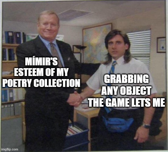 the office handshake | MÍMIR'S ESTEEM OF MY POETRY COLLECTION; GRABBING ANY OBJECT THE GAME LETS ME | image tagged in the office handshake | made w/ Imgflip meme maker