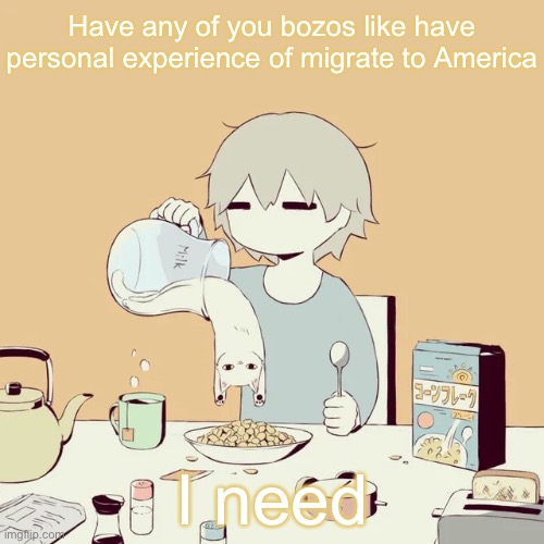 avogado6 | Have any of you bozos like have personal experience of migrate to America; I need | image tagged in avogado6 | made w/ Imgflip meme maker