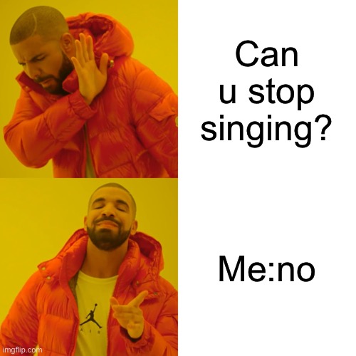 Sing | Can u stop singing? Me:no | image tagged in memes,drake hotline bling | made w/ Imgflip meme maker