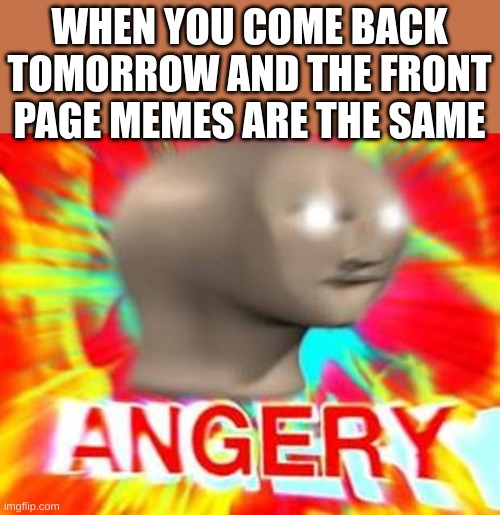 They never change | WHEN YOU COME BACK TOMORROW AND THE FRONT PAGE MEMES ARE THE SAME | image tagged in surreal angery,face,angery | made w/ Imgflip meme maker