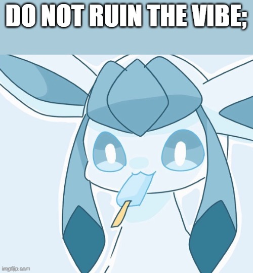 Glaceon vibing | DO NOT RUIN THE VIBE; | image tagged in glaceon vibing | made w/ Imgflip meme maker