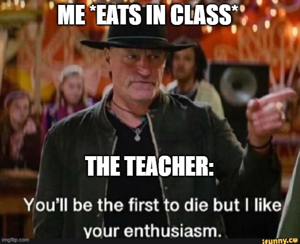 You'll be the first to die | ME *EATS IN CLASS*; THE TEACHER: | image tagged in you'll be the first to die | made w/ Imgflip meme maker