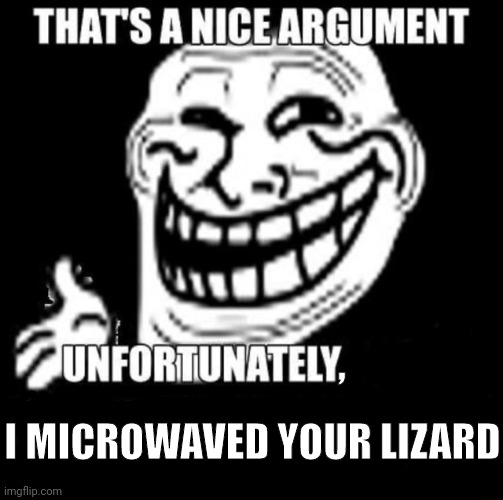 That's a Nice Argument | I MICROWAVED YOUR LIZARD , | image tagged in that's a nice argument | made w/ Imgflip meme maker