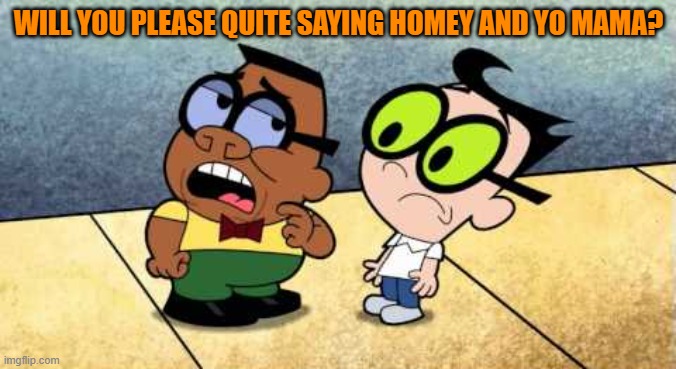 please! | WILL YOU PLEASE QUITE SAYING HOMEY AND YO MAMA? | image tagged in billy and mandy | made w/ Imgflip meme maker