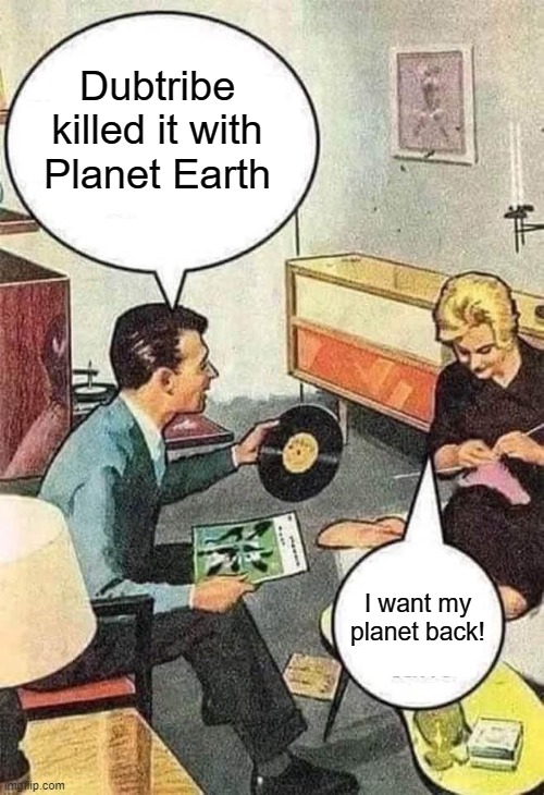 Dubtribe | Dubtribe killed it with Planet Earth; I want my planet back! | image tagged in techno,music | made w/ Imgflip meme maker