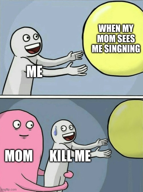 Running Away Balloon Meme | ME WHEN MY MOM SEES ME SINGNING MOM KILL ME | image tagged in memes,running away balloon | made w/ Imgflip meme maker