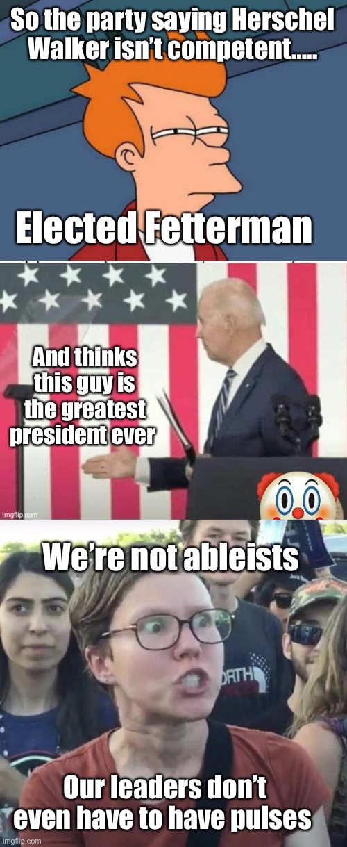 Only conservative candidates should be fit to serve | So the party saying Herschel Walker isn’t competent….. Elected Fetterman; And thinks this guy is the greatest president ever; We’re not ableists; Our leaders don’t even have to have pulses | image tagged in memes,futurama fry,biden shake hands with nobody,triggered feminist,politics lol | made w/ Imgflip meme maker