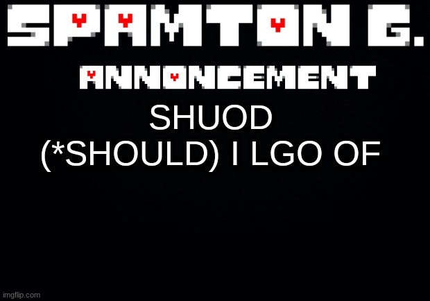 im bsuy | SHUOD (*SHOULD) I LGO OF | image tagged in spamton announcement temp | made w/ Imgflip meme maker