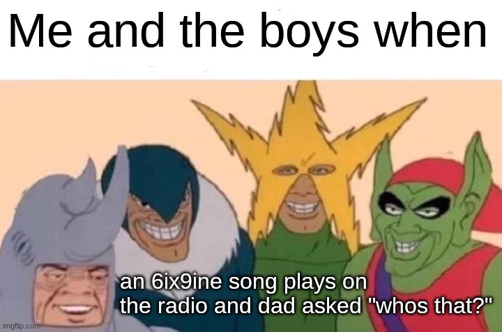 Props to anyone who actually spells out the full name | Me and the boys when; an 6ix9ine song plays on the radio and dad asked "whos that?" | image tagged in memes,me and the boys | made w/ Imgflip meme maker