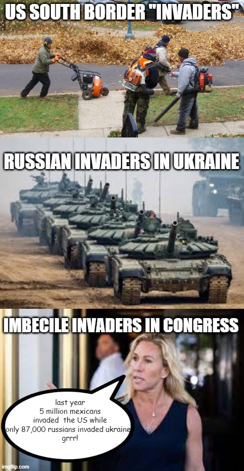 Invasion USA ! | US SOUTH BORDER "INVADERS"; RUSSIAN INVADERS IN UKRAINE; IMBECILE INVADERS IN CONGRESS; last year 
5 million mexicans invaded  the US while only 87,000 russians invaded ukraine !
grrr! | image tagged in majoree traitor gleet,mtg,moron,imbecile,congress | made w/ Imgflip meme maker